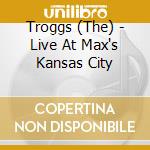 Troggs (The) - Live At Max's Kansas City cd