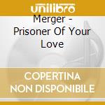 Merger - Prisoner Of Your Love