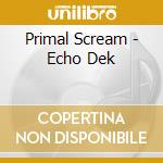 Primal Scream - Echo Dek cd musicale di Primal Scream