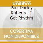 Paul Dudley Roberts - I Got Rhythm cd musicale di Paul Dudley Roberts