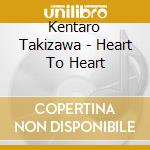 Kentaro Takizawa - Heart To Heart cd musicale di Kentaro Takizawa