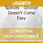 Species - Groove Doesn't Come Easy cd musicale di SPECIES
