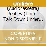 (Audiocassetta) Beatles (The) - Talk Down Under Volume 1 cd musicale di Beatles (The)