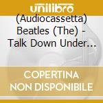 (Audiocassetta) Beatles (The) - Talk Down Under Volume 1 cd