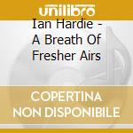 Ian Hardie - A Breath Of Fresher Airs cd musicale di IAN HARDIE