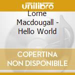 Lorne Macdougall - Hello World cd musicale di Lorne Macdougall