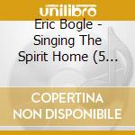 Eric Bogle - Singing The Spirit Home (5 Cd) cd musicale di Eric Bogle