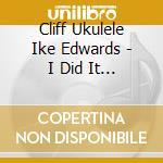 Cliff Ukulele Ike Edwards - I Did It With My Little Ukulele cd musicale di Cliff Ukulele Ike Edwards