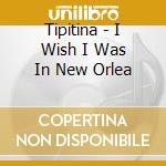 Tipitina - I Wish I Was In New Orlea cd musicale di Tipitina