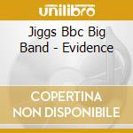 Jiggs Bbc Big Band - Evidence cd musicale di Jiggs Bbc Big Band