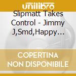 Slipmatt Takes Control - Jimmy J,Smd,Happy Rollers cd musicale di Slipmatt Takes Control