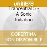 Trancentral 5 - A Sonic Initiation cd musicale di Trancentral 5