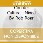 Counter Culture - Mixed By Rob Roar cd musicale di Counter Culture
