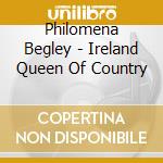 Philomena Begley - Ireland Queen Of Country cd musicale di Begley,Philomena