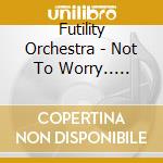Futility Orchestra - Not To Worry..... cd