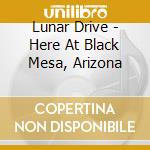 Lunar Drive - Here At Black Mesa, Arizona cd musicale di Drive Lunar