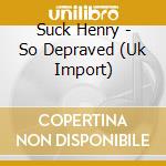 Suck Henry - So Depraved (Uk Import) cd