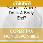 Swans - Where Does A Body End? cd