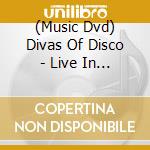 (Music Dvd) Divas Of Disco - Live In Hollywood cd musicale