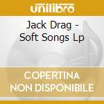 Jack Drag - Soft Songs Lp cd musicale di Jack Drag