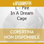 L - Fire In A Dream Cage cd