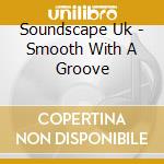 Soundscape Uk - Smooth With A Groove cd musicale di Soundscape Uk