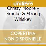 Christy Moore - Smoke & Strong Whiskey cd musicale di CHRISTY MOORE