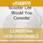 Scooter Lee - Would You Consider cd musicale di Scooter Lee