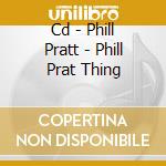Cd - Phill Pratt - Phill Prat Thing cd musicale di V/A