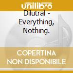 Dilutral - Everything, Nothing. cd