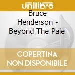 Bruce Henderson - Beyond The Pale cd musicale di Bruce Henderson