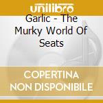 Garlic - The Murky World Of Seats cd musicale di GARLIC