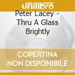 Peter Lacey - Thru A Glass Brightly cd musicale di Peter Lacey