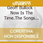 Geoff Bullock - Now Is The Time.The Songs Of Geoff Bullo cd musicale di Geoff Bullock