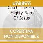 Catch The Fire - Mighty Name Of Jesus cd musicale di Catch The Fire