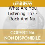 What Are You Listening To? - Rock And Nu cd