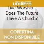 Live Worship - Does The Future Have A Church? cd musicale di Live Worship