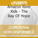 Amazon River Kids - The Ray Of Hope cd