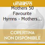 Mothers 50 Favourite Hymns - Mothers 50 Favourite Hymns cd musicale di Mothers 50 Favourite Hymns