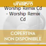 Worship Remix Cd - Worship Remix Cd cd musicale di Worship Remix Cd