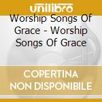 Worship Songs Of Grace - Worship Songs Of Grace cd musicale di Worship Songs Of Grace