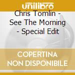 Chris Tomlin - See The Morning - Special Edit cd musicale di Chris Tomlin