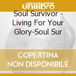 Soul Survivor - Living For Your Glory-Soul Sur cd musicale di Soul Survivor