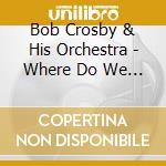 Bob Crosby & His Orchestra - Where Do We Go From Here Vol 18 cd musicale di Bob Crosby & His Orchestra