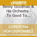 Benny Goodman & His Orchestra - To Good To Be True cd musicale di Benny Goodman & His Orchestra