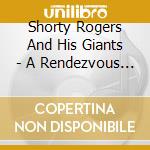 Shorty Rogers And His Giants - A Rendezvous With cd