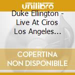 Duke Ellington - Live At Ciros Los Angeles California cd musicale di Duke Ellington