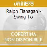 Ralph Flanagan - Swing To cd musicale di Ralph Flanagan