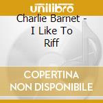 Charlie Barnet - I Like To Riff cd musicale di Charlie Barnet
