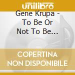 Gene Krupa - To Be Or Not To Be Bop cd